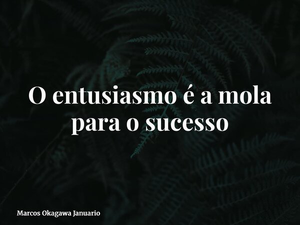 O entusiasmo é a mola para o sucesso... Frase de Marcos Okagawa Januario.