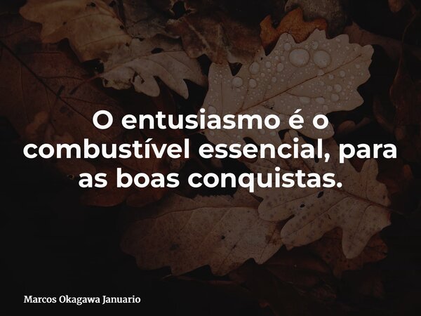 O entusiasmo é o combustível essencial, para as boas conquistas.... Frase de Marcos Okagawa Januario.