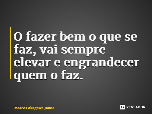 ⁠O fazer bem o que se faz, vai sempre elevar e engrandecer quem o faz.... Frase de Marcos okagawa Januario.
