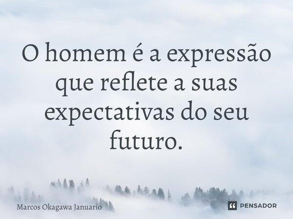 ⁠O homem é a expressão que reflete a suas expectativas do seu futuro.... Frase de Marcos okagawa Januario.