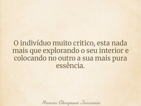 O indivíduo muito critico, esta nada mais que explorando o seu interior e colocando no outro a sua mais pura essência.... Frase de Marcos Okagawa Januario.