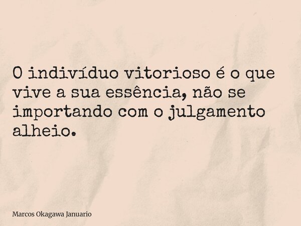 O indivíduo vitorioso é o que vive a sua essência, não se importando com o julgamento alheio.... Frase de Marcos Okagawa Januario.
