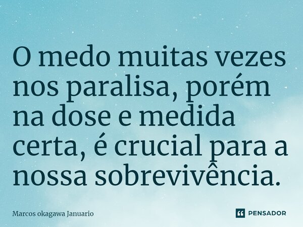 ⁠O medo muitas vezes nos paralisa, porém na dose e medida certa, é crucial para a nossa sobrevivência.... Frase de Marcos okagawa Januario.