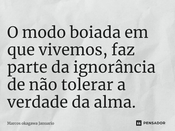⁠O modo boiada em que vivemos, faz parte da ignorância de não tolerar a verdade da alma.... Frase de Marcos okagawa Januario.
