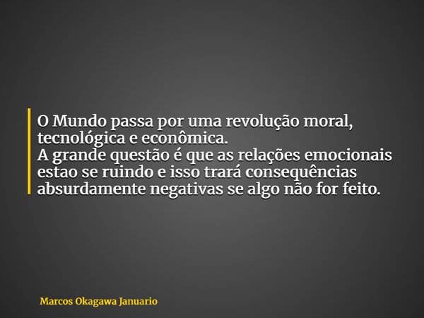 O Mundo passa por uma revolução moral, tecnológica e econômica. A grande questão é que as relações emocionais estao se ruindo e isso trará consequências absurda... Frase de Marcos Okagawa Januario.