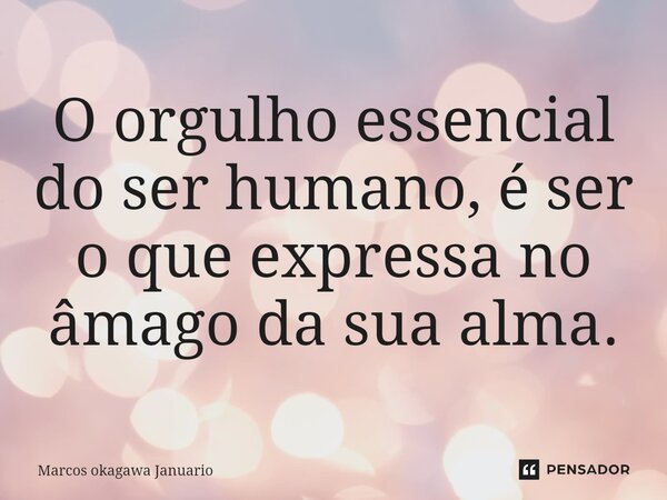 ⁠O orgulho essencial do ser humano, é ser o que expressa no âmago da sua alma.... Frase de Marcos okagawa Januario.