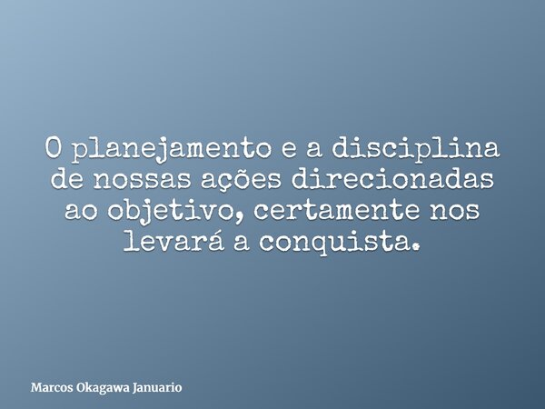 O planejamento e a disciplina de nossas ações direcionadas ao objetivo, certamente nos levará a conquista.... Frase de Marcos Okagawa Januario.