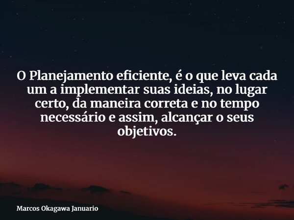 O Planejamento eficiente, é o que leva cada um a implementar suas ideias, no lugar certo, da maneira correta e no tempo necessário e assim, alcançar o seus obje... Frase de Marcos Okagawa Januario.