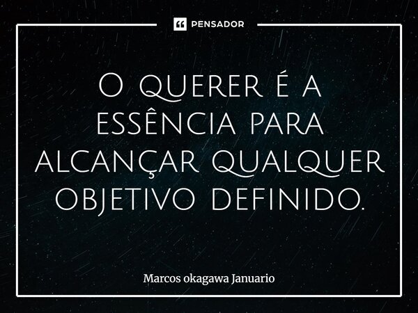 O querer é a essência para alcançar qualquer objetivo definido.... Frase de Marcos Okagawa Januario.