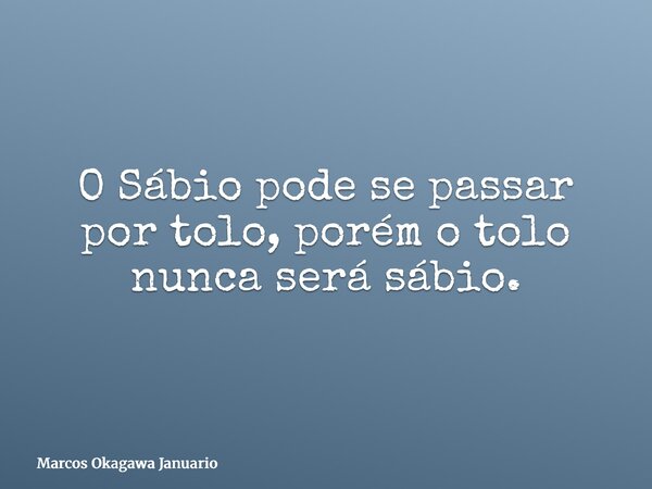 O Sábio pode se passar por tolo, porém o tolo nunca será sábio.... Frase de Marcos Okagawa Januario.