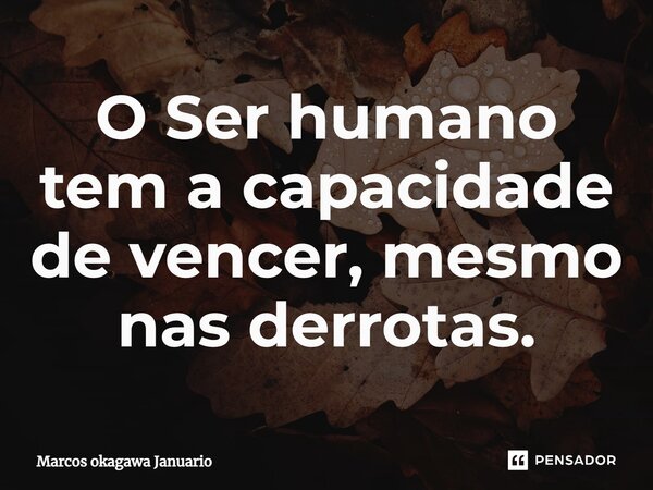 ⁠O Ser humano tem a capacidade de vencer, mesmo nas derrotas.... Frase de Marcos okagawa Januario.