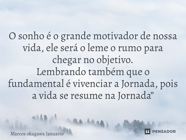 O sonho é o grande motivador de nossa vida, ele será o leme o rumo para chegar no objetivo. Lembrando também que o fundamental é vivenciar a Jornada, pois a vid... Frase de Marcos okagawa Januario.