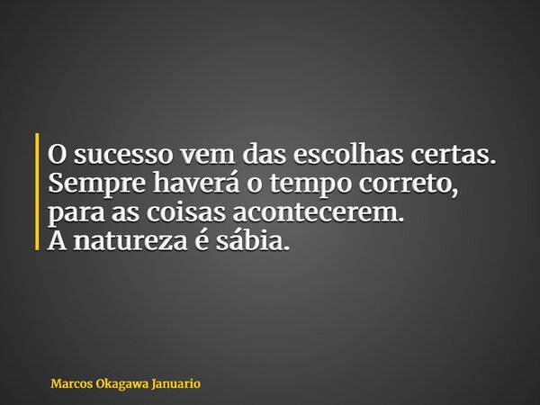 O sucesso vem das escolhas certas. Sempre haverá o tempo correto, para as coisas acontecerem. A natureza é sábia.... Frase de Marcos Okagawa Januario.