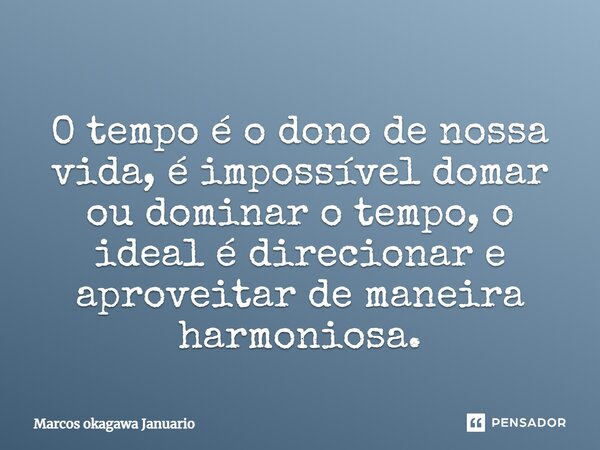 ⁠O tempo é o dono de nossa vida, é impossível domar ou dominar o tempo, o ideal é direcionar e aproveitar de maneira harmoniosa.... Frase de Marcos okagawa Januario.