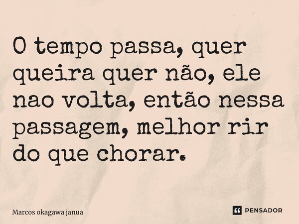 ⁠O tempo passa, quer queira quer não, ele nao volta, então nessa passagem, melhor rir do que chorar.... Frase de Marcos okagawa januario.