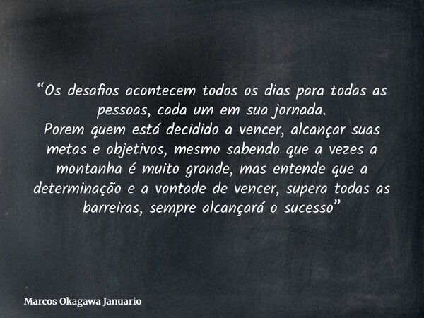 “Os desafios acontecem todos os dias para todas as pessoas, cada um em sua jornada. Porem quem está decidido a vencer, alcançar suas metas e objetivos, mesmo sa... Frase de Marcos Okagawa Januario.