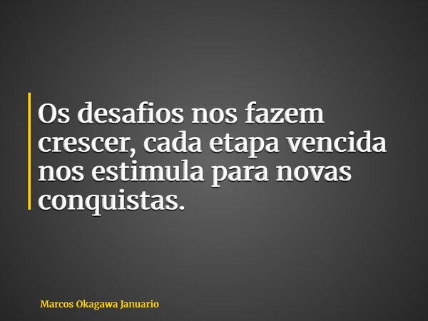 Os desafios nos fazem crescer, cada etapa vencida nos estimula para novas conquistas.... Frase de Marcos Okagawa Januario.