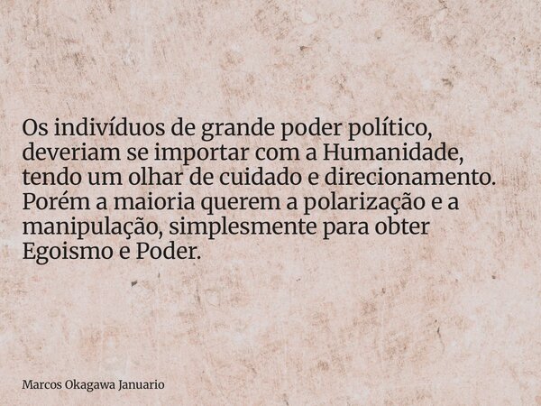 Os indivíduos de grande poder político, deveriam se importar com a Humanidade, tendo um olhar de cuidado e direcionamento. Porém a maioria querem a polarização ... Frase de Marcos Okagawa Januario.