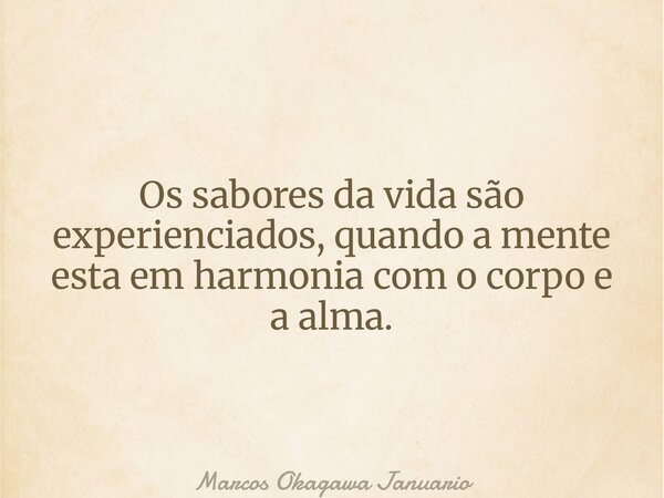 Os sabores da vida são experienciados, quando a mente esta em harmonia com o corpo e a alma.... Frase de Marcos Okagawa Januario.