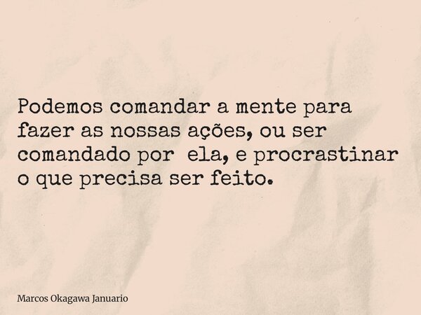Podemos comandar a mente para fazer as nossas ações, ou ser comandado por ela, e procrastinar o que precisa ser feito.... Frase de Marcos Okagawa Januario.