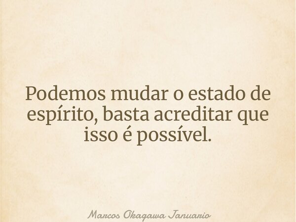Podemos mudar o estado de espírito, basta acreditar que isso é possível.... Frase de Marcos Okagawa Januario.