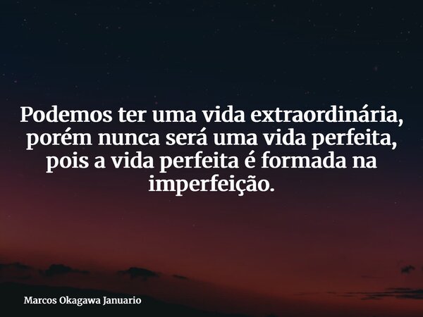 Podemos ter uma vida extraordinária, porém nunca será uma vida perfeita, pois a vida perfeita é formada na imperfeição.... Frase de Marcos Okagawa Januario.