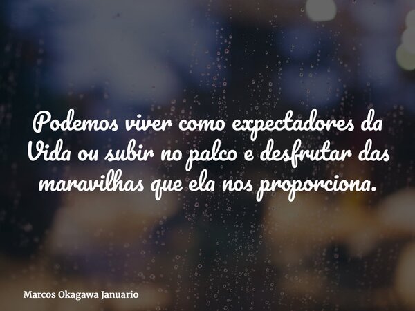 Podemos viver como expectadores da Vida ou subir no palco e desfrutar das maravilhas que ela nos proporciona.... Frase de Marcos Okagawa Januario.