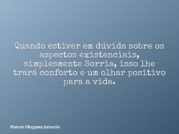 Quando estiver em dúvida sobre os aspectos existenciais, simplesmente Sorria, isso lhe trará conforto e um olhar positivo para a vida.... Frase de Marcos Okagawa Januario.