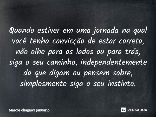 Quando estiver em uma jornada na qual você tenha convicção de estar correto, não olhe para os lados ou para trás, siga o seu caminho, independentemente do que d... Frase de Marcos Okagawa Januario.