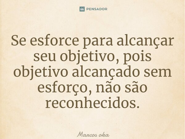 ⁠Se esforce para alcançar seu objetivo, pois objetivo alcançado sem esforço, não são reconhecidos.... Frase de Marcos okagawa januario.