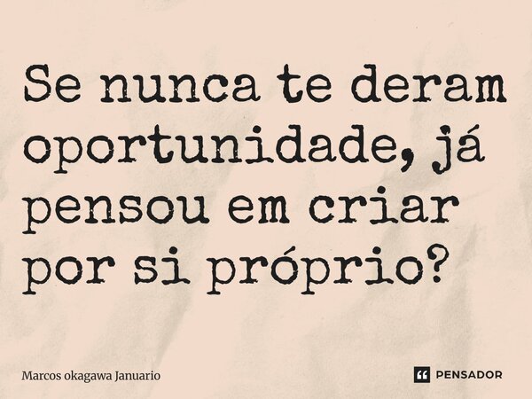 Se nunca te deram oportunidade, já pensou em criar por si próprio?... Frase de Marcos Okagawa Januario.