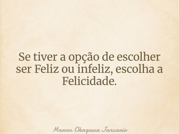 Se tiver a opção de escolher ser Feliz ou infeliz, escolha a Felicidade.... Frase de Marcos Okagawa Januario.