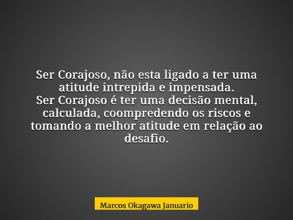 Ser Corajoso, não esta ligado a ter uma atitude intrepida e impensada. Ser Corajoso é ter uma decisão mental, calculada, coompredendo os riscos e tomando a melh... Frase de Marcos Okagawa Januario.