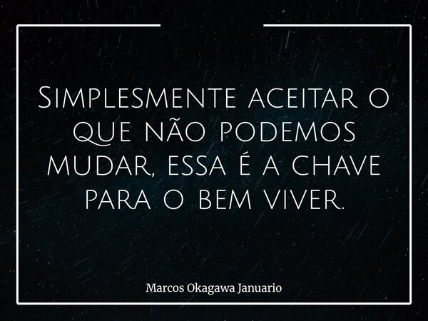 Simplesmente aceitar o que não podemos mudar, essa é a chave para o bem viver.... Frase de Marcos Okagawa Januario.