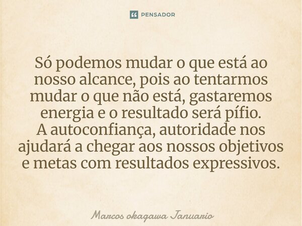 Só podemos mudar o que está ao nosso alcance, pois ao tentarmos mudar o que não está, gastaremos energia e o resultado será pífio. A autoconfiança, autoridade n... Frase de Marcos okagawa Januario.