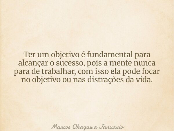 Ter um objetivo é fundamental para alcançar o sucesso, pois a mente nunca para de trabalhar, com isso ela pode focar no objetivo ou nas distrações da vida.... Frase de Marcos Okagawa Januario.