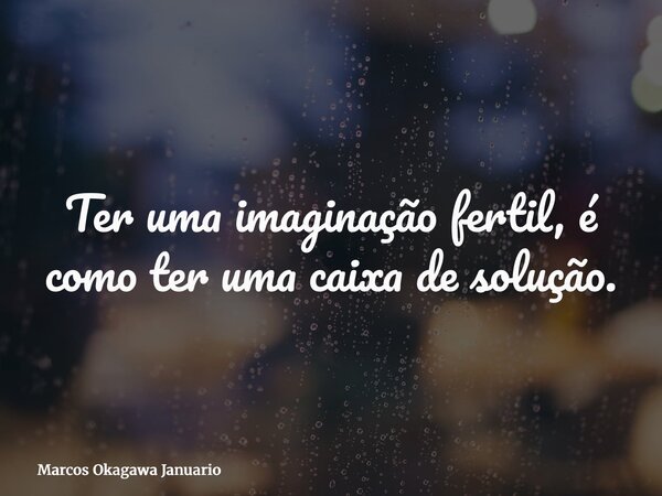 Ter uma imaginação fertil, é como ter uma caixa de solução.... Frase de Marcos Okagawa Januario.
