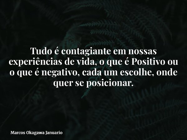 Tudo é contagiante em nossas experiências de vida, o que é Positivo ou o que é negativo, cada um escolhe, onde quer se posicionar.... Frase de Marcos Okagawa Januario.