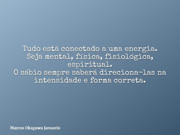 Tudo está conectado a uma energia. Seja mental, física, fisiológica, espiritual. O sábio sempre saberá direciona-las na intensidade e forma correta.... Frase de Marcos Okagawa Januario.