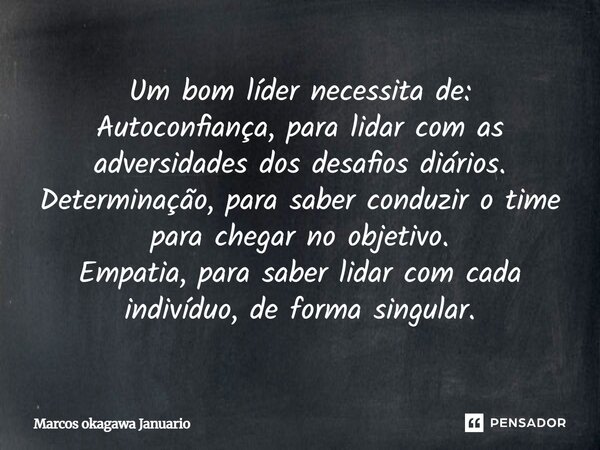 Um bom líder necessita de: Autoconfiança, para lidar com as adversidades dos desafios diários. Determinação, para saber conduzir o time para chegar no objetivo.... Frase de Marcos Okagawa Januario.