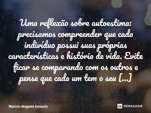 Uma reflexão sobre autoestima: precisamos compreender que cada indivíduo possui suas próprias características e história de vida. Evite ficar se comparando com ... Frase de Marcos Okagawa Januario.