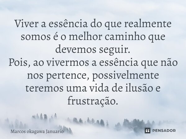 ⁠Viver a essência do que realmente somos é o melhor caminho que devemos seguir. Pois, ao vivermos a essência que não nos pertence, possivelmente teremos uma vid... Frase de Marcos okagawa Januario.