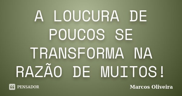 A LOUCURA DE POUCOS SE TRANSFORMA NA RAZÃO DE MUITOS!... Frase de Marcos Oliveira.