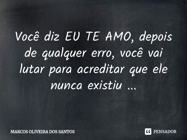 ⁠Você diz EU TE AMO, depois de qualquer erro, você vai lutar para acreditar que ele nunca existiu ...... Frase de MARCOS OLIVEIRA DOS SANTOS.