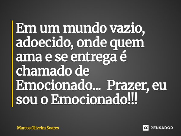 ⁠Em um mundo vazio, adoecido, onde quem ama e se entrega é chamado de Emocionado... Prazer, eu sou o Emocionado!!!... Frase de Marcos Oliveira Soares.
