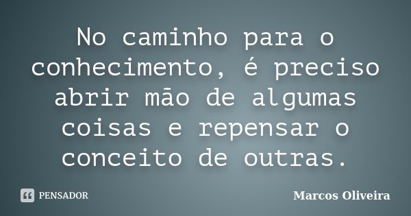 No caminho para o conhecimento, é preciso abrir mão de algumas coisas e repensar o conceito de outras.... Frase de Marcos Oliveira.