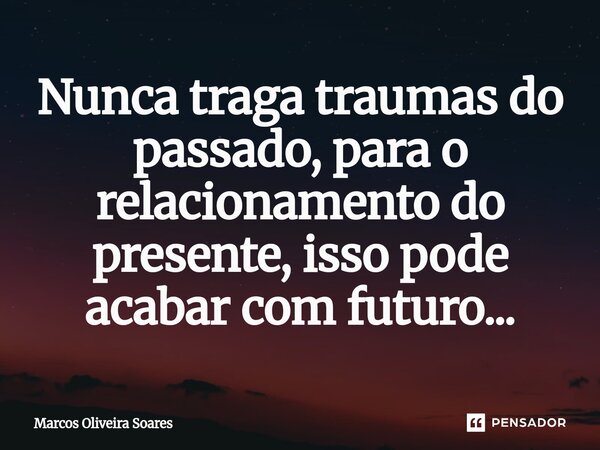 ⁠Nunca traga traumas do passado, para o relacionamento do presente, isso pode acabar com futuro...... Frase de Marcos Oliveira Soares.