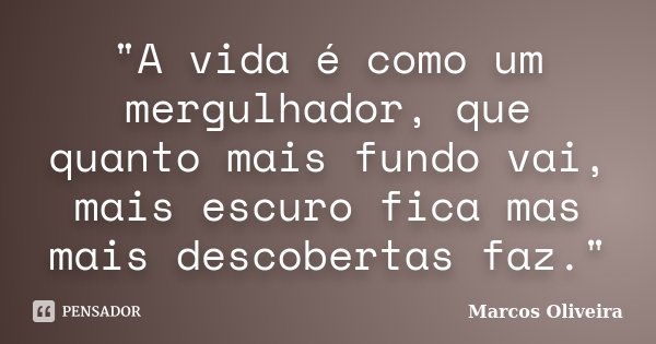 "A vida é como um mergulhador, que quanto mais fundo vai, mais escuro fica mas mais descobertas faz."... Frase de Marcos Oliveira.