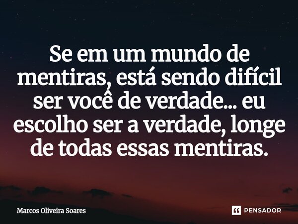 ⁠Se em um mundo de mentiras, está sendo difícil ser você de verdade... eu escolho ser a verdade, longe de todas essas mentiras.... Frase de Marcos Oliveira Soares.
