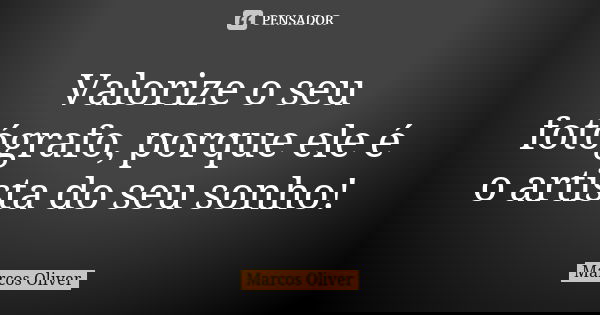 Valorize o seu fotógrafo, porque ele é o artista do seu sonho!... Frase de Marcos Oliver.